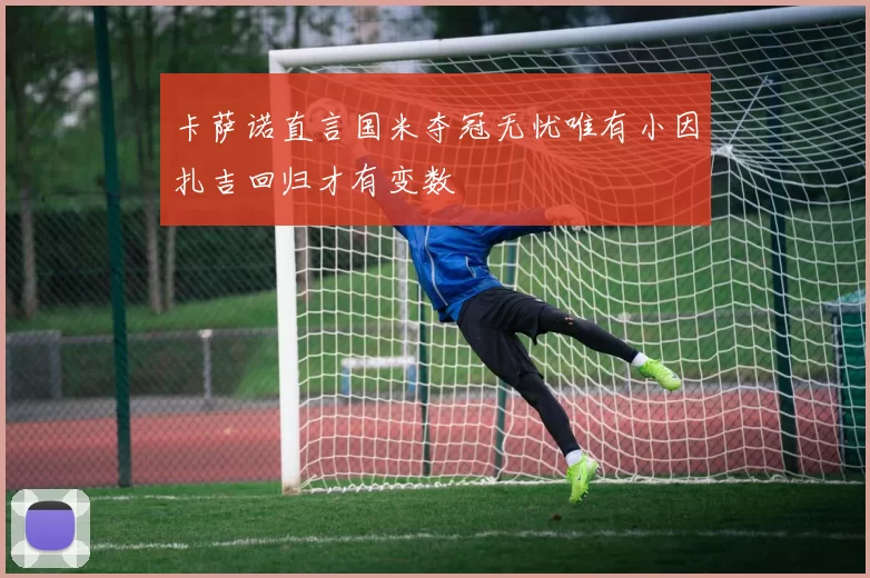卡萨诺直言国米夺冠无忧唯有小因扎吉回归才有变数