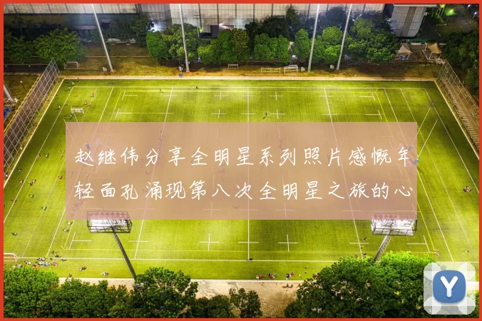 赵继伟分享全明星系列照片感慨年轻面孔涌现第八次全明星之旅的心路历程