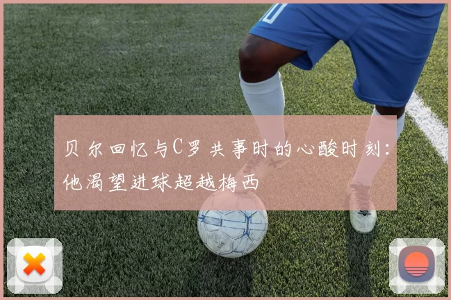 贝尔回忆与C罗共事时的心酸时刻：他渴望进球超越梅西