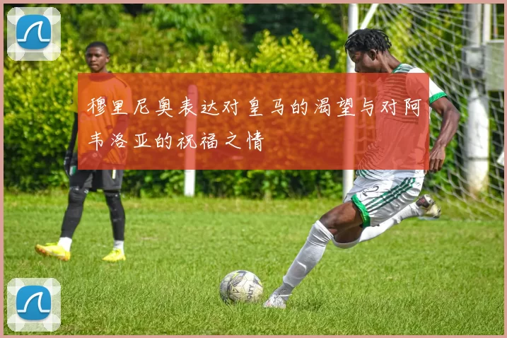 穆里尼奥表达对皇马的渴望与对阿韦洛亚的祝福之情