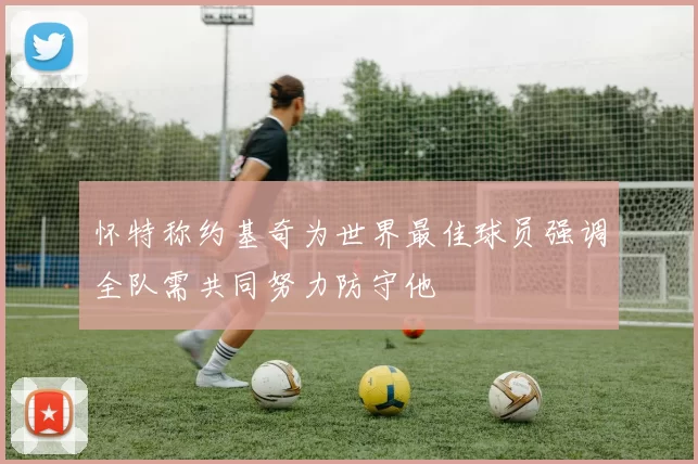 怀特称约基奇为世界最佳球员强调全队需共同努力防守他
