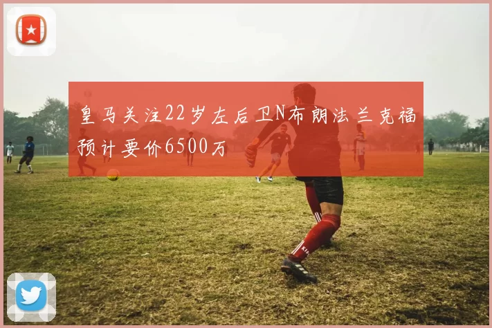 皇马关注22岁左后卫N布朗法兰克福预计要价6500万