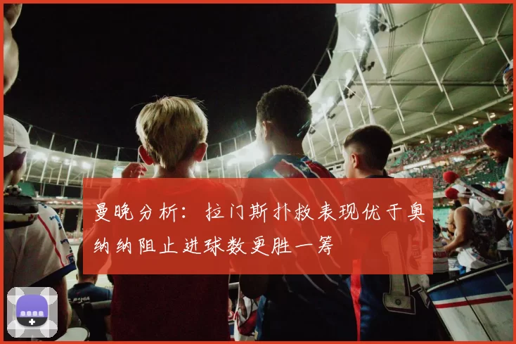 曼晚分析：拉门斯扑救表现优于奥纳纳阻止进球数更胜一筹