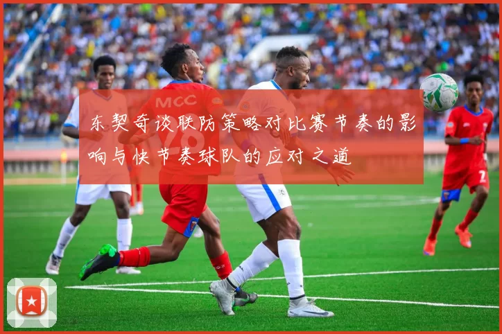 东契奇谈联防策略对比赛节奏的影响与快节奏球队的应对之道