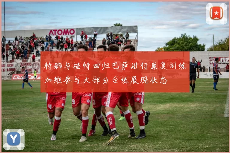 特狮与福特回归巴萨进行康复训练加维参与大部分合练展现状态