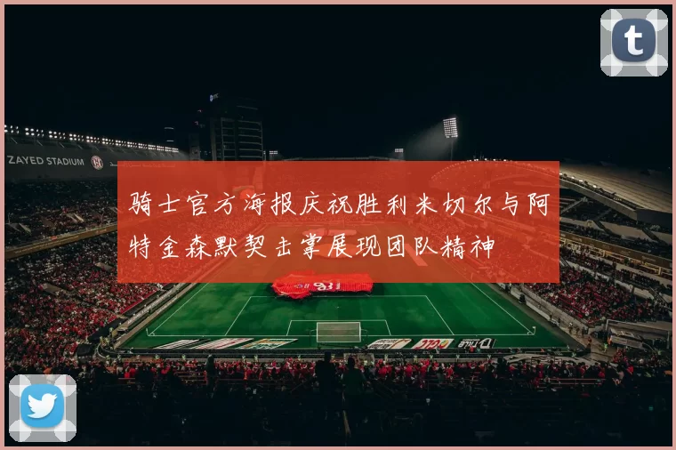 骑士官方海报庆祝胜利米切尔与阿特金森默契击掌展现团队精神