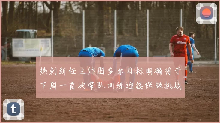 热刺新任主帅图多尔目标明确将于下周一首次带队训练迎接保级挑战