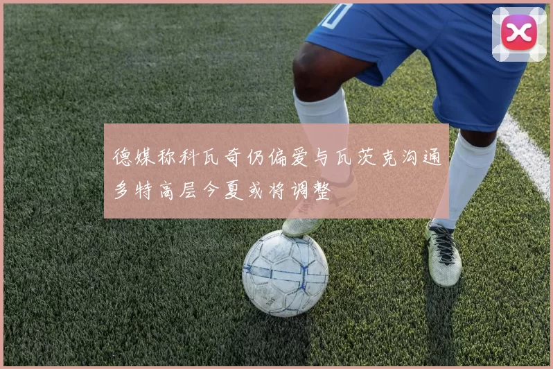 德媒称科瓦奇仍偏爱与瓦茨克沟通多特高层今夏或将调整