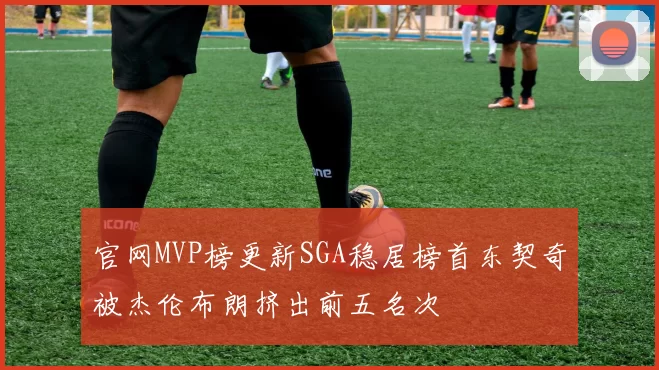 官网MVP榜更新SGA稳居榜首东契奇被杰伦布朗挤出前五名次
