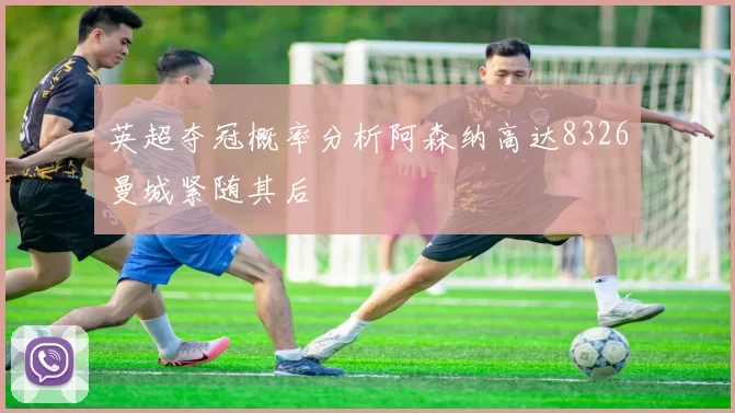 英超夺冠概率分析阿森纳高达8326曼城紧随其后