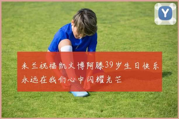 米兰祝福凯文博阿滕39岁生日快乐永远在我们心中闪耀光芒