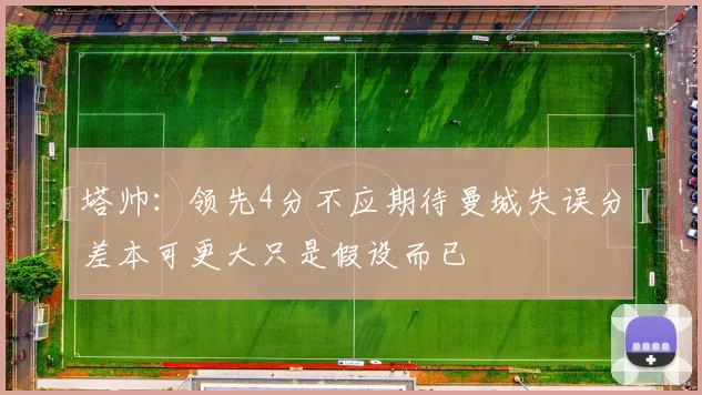 塔帅：领先4分不应期待曼城失误分差本可更大只是假设而已