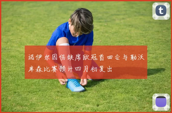 诺伊尔因伤缺席欧冠首回合与勒沃库森比赛预计四月初复出