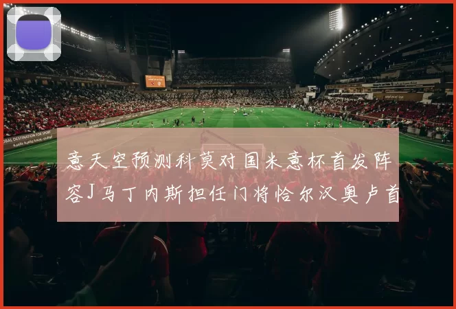意天空预测科莫对国米意杯首发阵容J马丁内斯担任门将恰尔汉奥卢首发出战