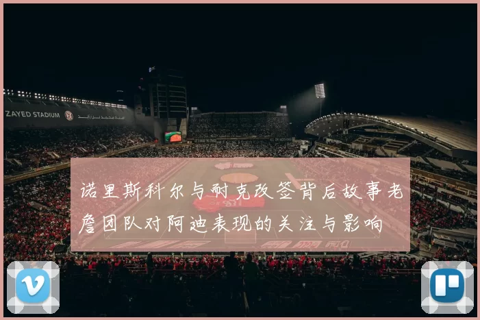 诺里斯科尔与耐克改签背后故事老詹团队对阿迪表现的关注与影响