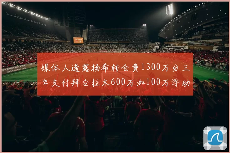 媒体人透露杨希转会费1300万分三年支付拜合拉木600万加100万浮动