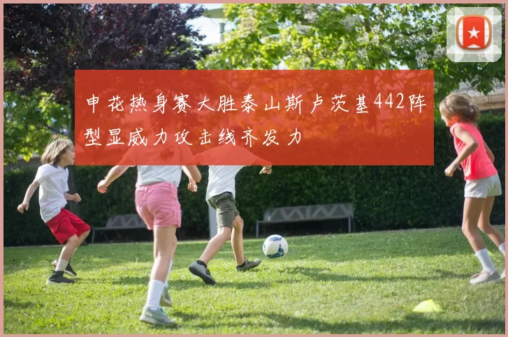申花热身赛大胜泰山斯卢茨基442阵型显威力攻击线齐发力
