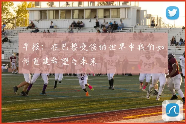 早报：在巴黎受伤的世界中我们如何重建希望与未来