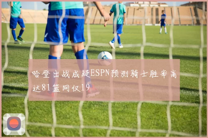 哈登出战成疑ESPN预测骑士胜率高达81篮网仅19