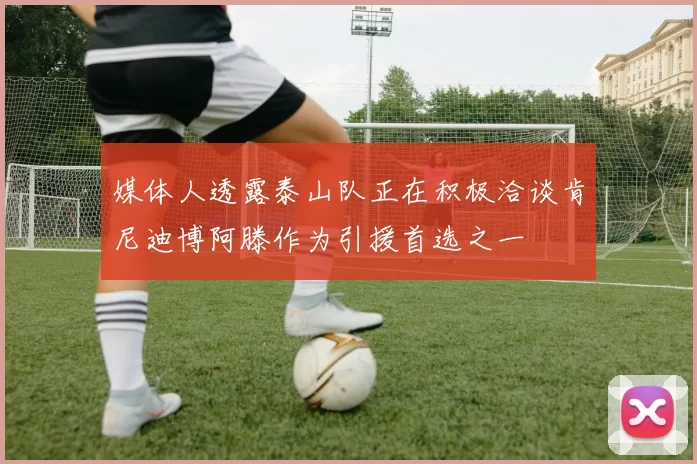 媒体人透露泰山队正在积极洽谈肯尼迪博阿滕作为引援首选之一