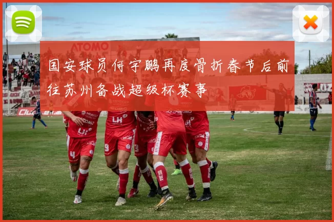 国安球员何宇鹏再度骨折春节后前往苏州备战超级杯赛事
