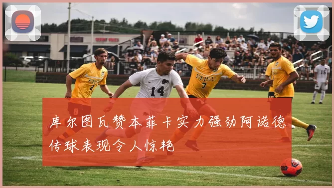 库尔图瓦赞本菲卡实力强劲阿诺德传球表现令人惊艳