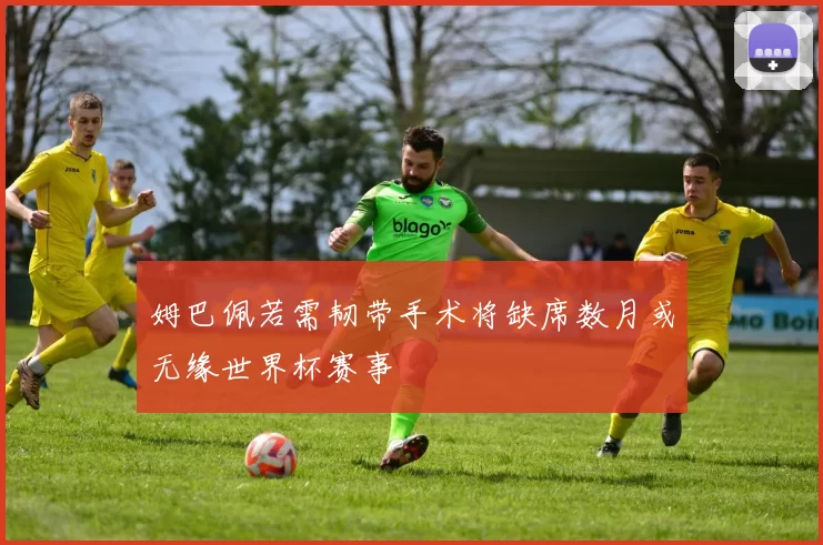 姆巴佩若需韧带手术将缺席数月或无缘世界杯赛事