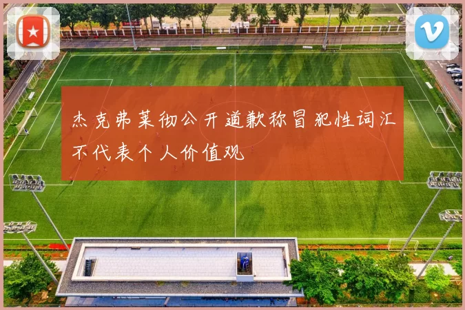 杰克弗莱彻公开道歉称冒犯性词汇不代表个人价值观