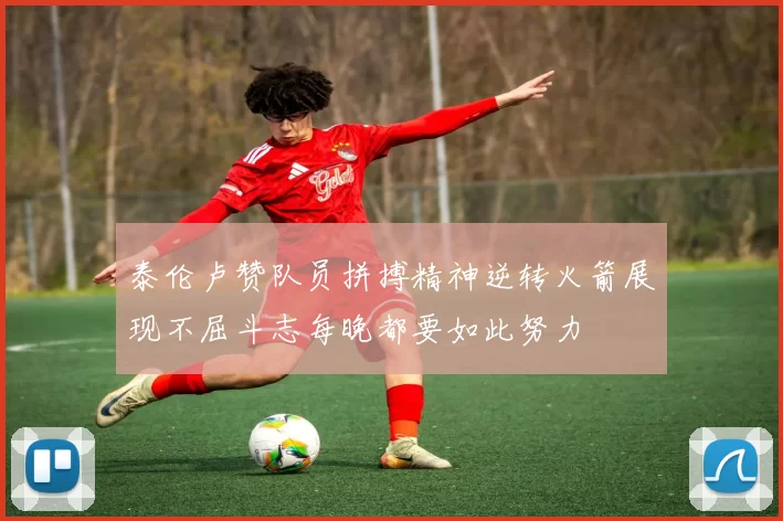 泰伦卢赞队员拼搏精神逆转火箭展现不屈斗志每晚都要如此努力