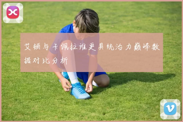 艾顿与卡佩拉谁更具统治力巅峰数据对比分析