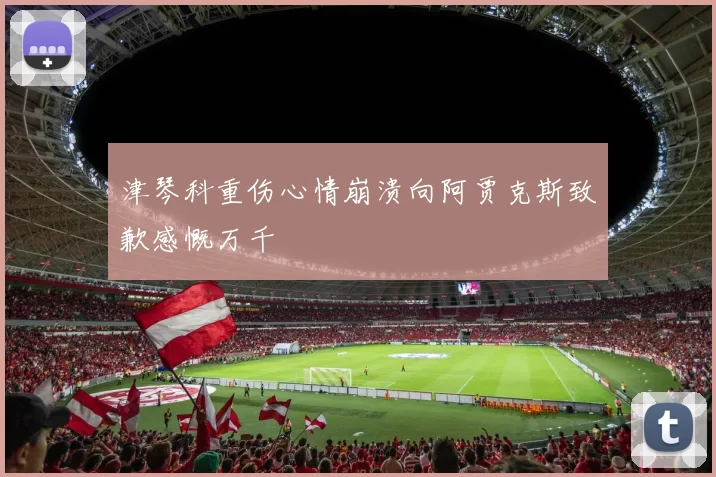 津琴科重伤心情崩溃向阿贾克斯致歉感慨万千