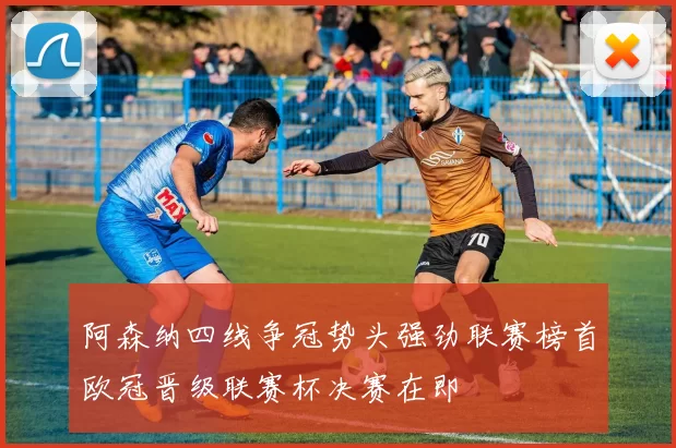 阿森纳四线争冠势头强劲联赛榜首欧冠晋级联赛杯决赛在即