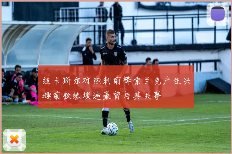 纽卡斯尔对热刺前锋索兰克产生兴趣前教练埃迪豪曾与其共事