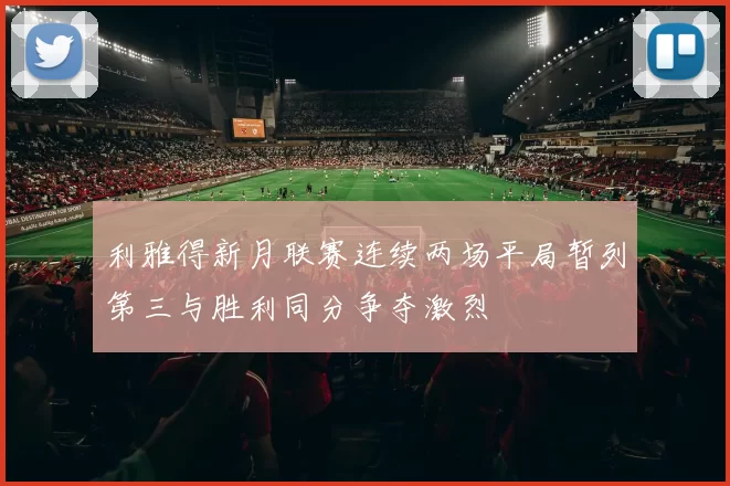 利雅得新月联赛连续两场平局暂列第三与胜利同分争夺激烈