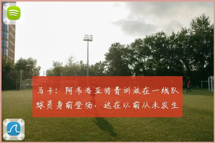 马卡：阿韦洛亚将青训放在一线队球员身前登场，这在以前从未发生