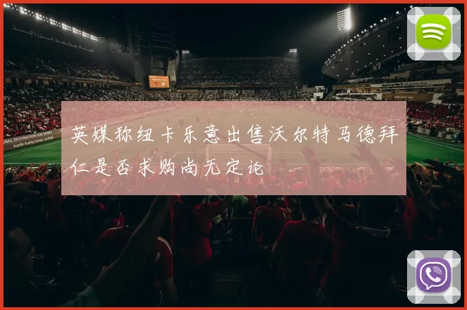 英媒称纽卡乐意出售沃尔特马德拜仁是否求购尚无定论