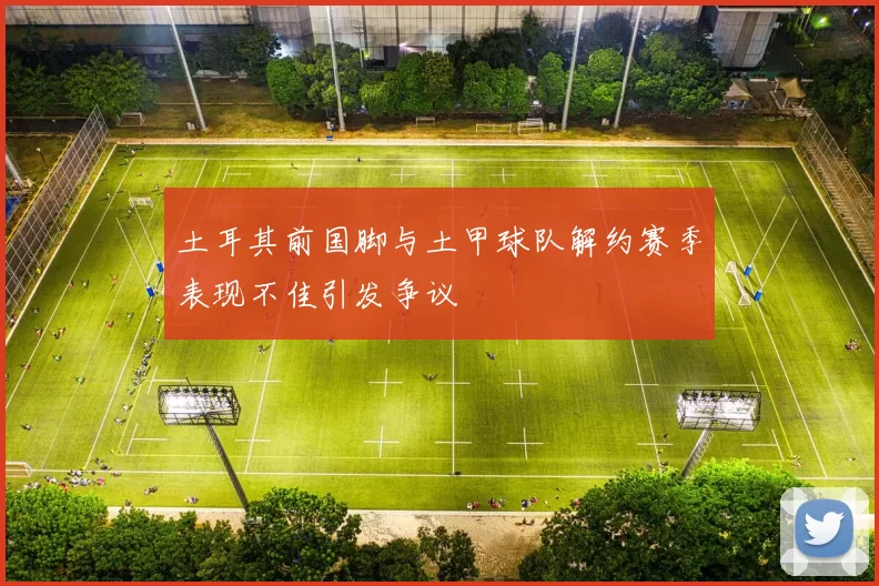土耳其前国脚与土甲球队解约赛季表现不佳引发争议