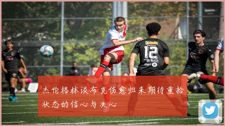 杰伦格林谈布克伤愈归来期待重拾状态的信心与决心