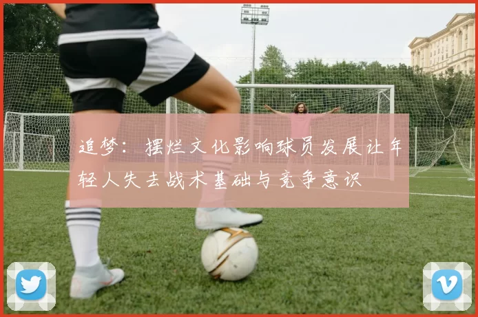 追梦：摆烂文化影响球员发展让年轻人失去战术基础与竞争意识